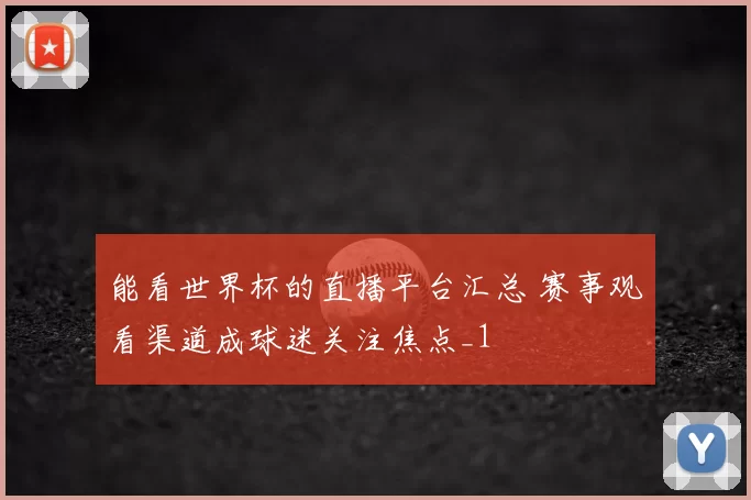 能看世界杯的直播平台汇总 赛事观看渠道成球迷关注焦点_1
