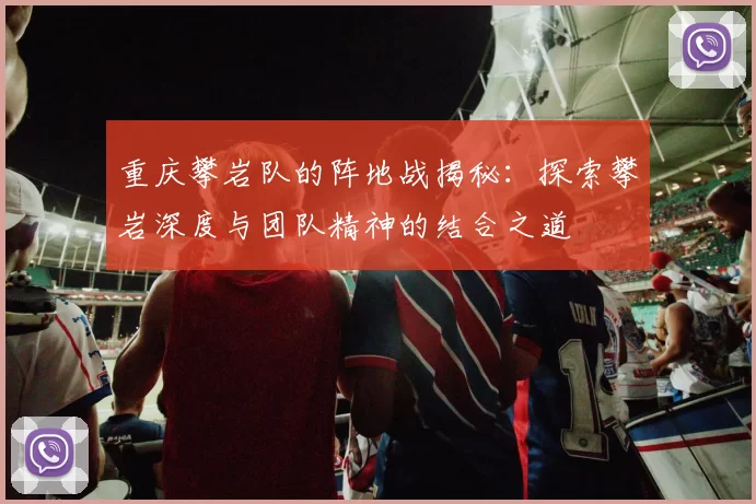 重庆攀岩队的阵地战揭秘：探索攀岩深度与团队精神的结合之道
