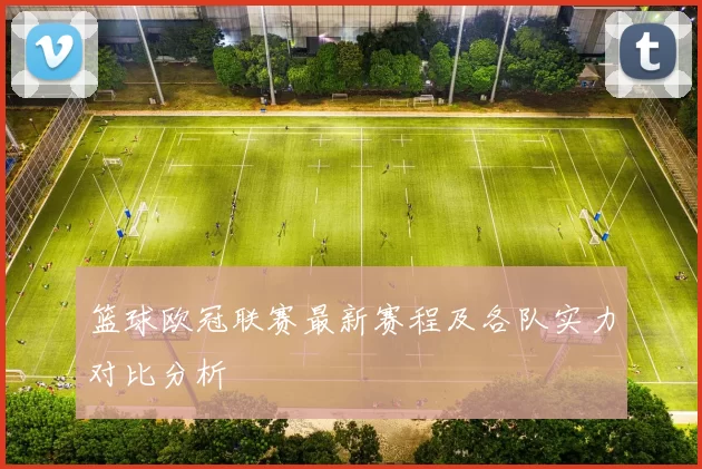 篮球欧冠联赛最新赛程及各队实力对比分析