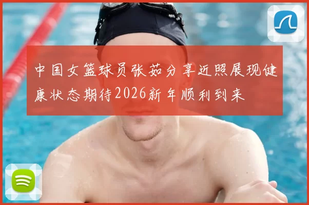 中国女篮球员张茹分享近照展现健康状态期待2026新年顺利到来