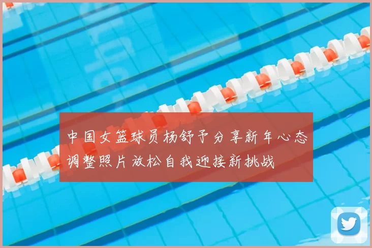 中国女篮球员杨舒予分享新年心态调整照片放松自我迎接新挑战