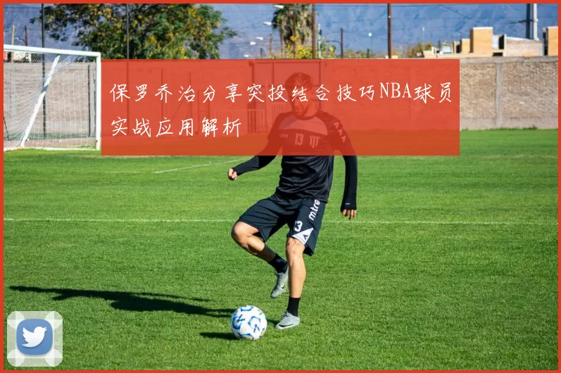 保罗乔治分享突投结合技巧NBA球员实战应用解析