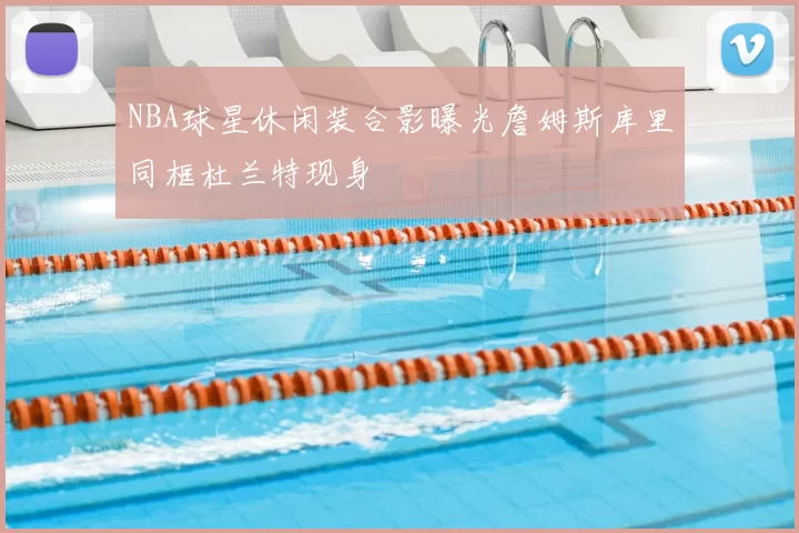 NBA球星休闲装合影曝光詹姆斯库里同框杜兰特现身