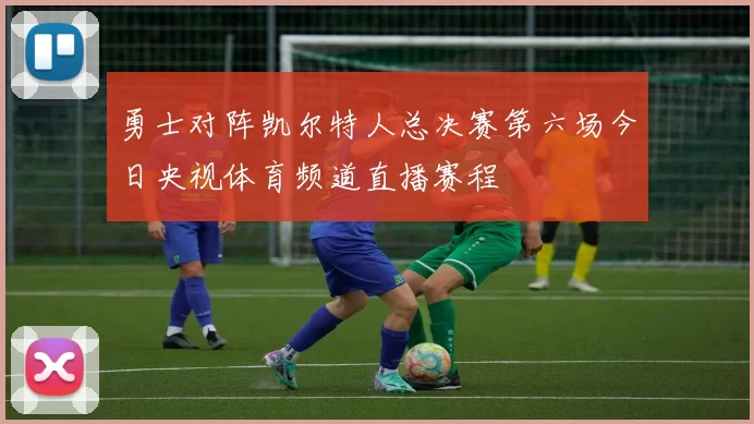 勇士对阵凯尔特人总决赛第六场今日央视体育频道直播赛程