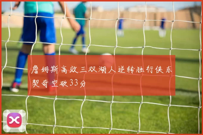 詹姆斯高效三双湖人逆转独行侠东契奇空砍33分