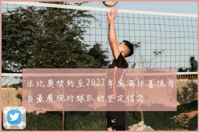 法比奥续约至2027年底满怀喜悦与自豪展现对球队的坚定信念