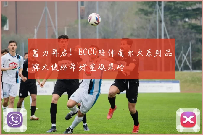 蓄力再启!ECCO陪伴高尔夫系列品牌大使林希妤重返果岭