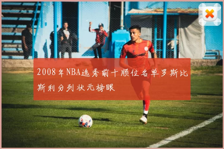 2008年NBA选秀前十顺位名单罗斯比斯利分列状元榜眼