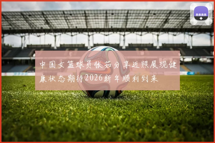 中国女篮球员张茹分享近照展现健康状态期待2026新年顺利到来