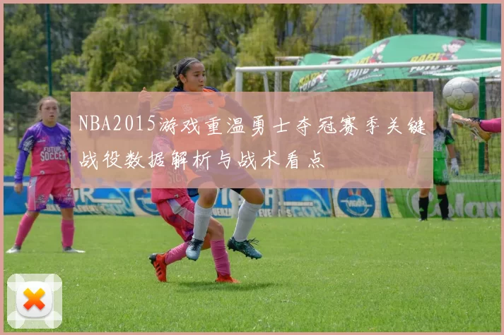 NBA2015游戏重温勇士夺冠赛季关键战役数据解析与战术看点