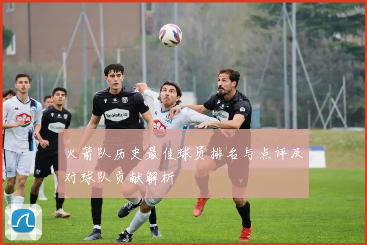 火箭队历史最佳球员排名与点评及对球队贡献解析