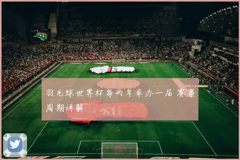 羽毛球世界杯每两年举办一届 赛事周期详解