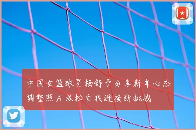 中国女篮球员杨舒予分享新年心态调整照片放松自我迎接新挑战