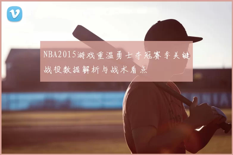 NBA2015游戏重温勇士夺冠赛季关键战役数据解析与战术看点