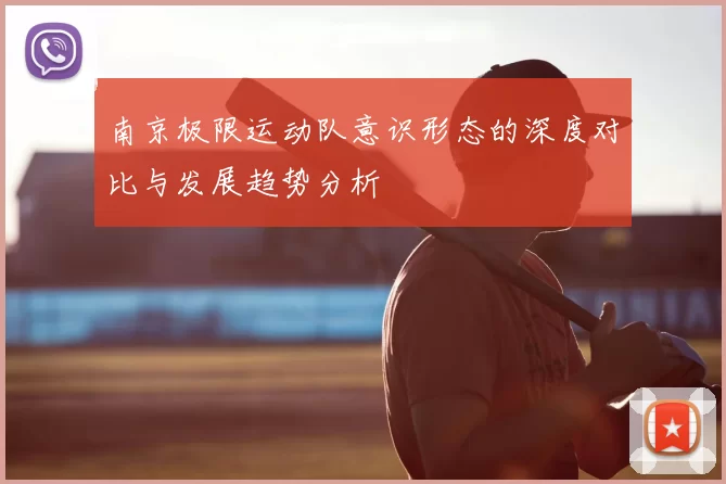 南京极限运动队意识形态的深度对比与发展趋势分析