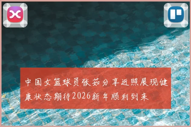 中国女篮球员张茹分享近照展现健康状态期待2026新年顺利到来