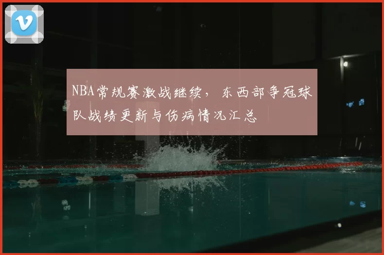 NBA常规赛激战继续,东西部争冠球队战绩更新与伤病情况汇总