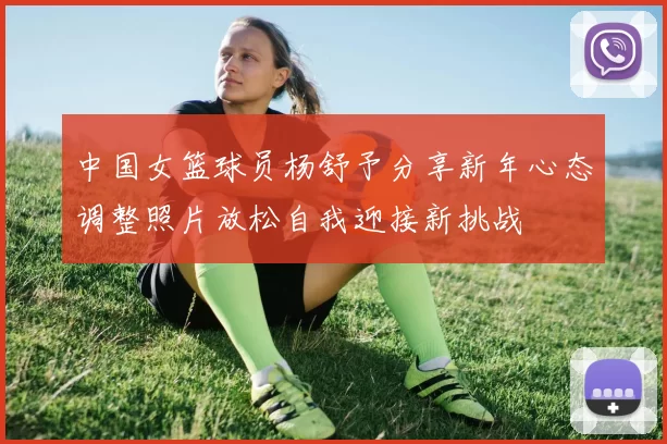 中国女篮球员杨舒予分享新年心态调整照片放松自我迎接新挑战