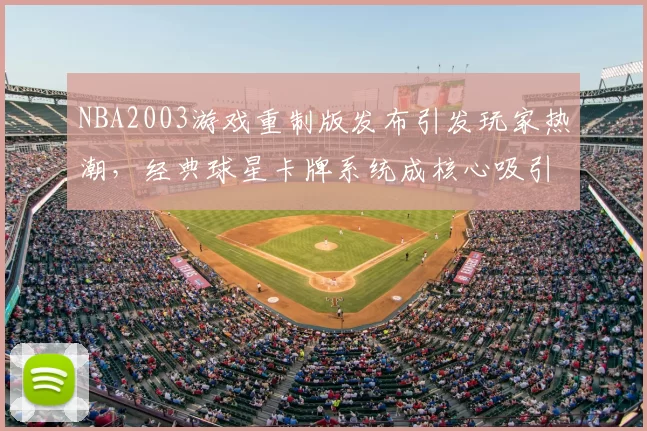 NBA2003游戏重制版发布引发玩家热潮，经典球星卡牌系统成核心吸引力