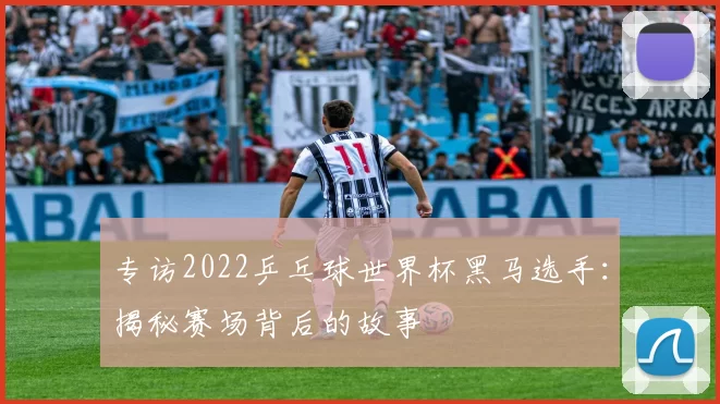 专访2022乒乓球世界杯黑马选手：揭秘赛场背后的故事