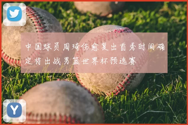 中国球员周琦伤愈复出首秀时间确定将出战男篮世界杯预选赛