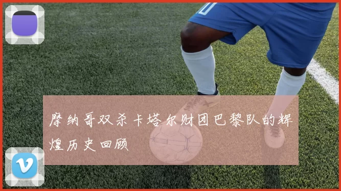 摩纳哥双杀卡塔尔财团巴黎队的辉煌历史回顾