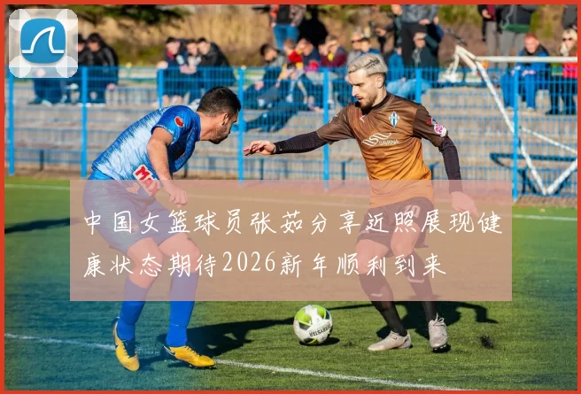 中国女篮球员张茹分享近照展现健康状态期待2026新年顺利到来