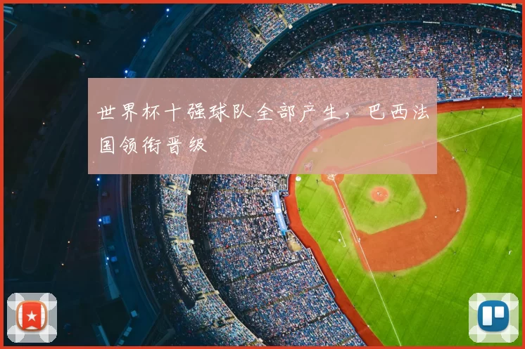 世界杯十强球队全部产生,巴西法国领衔晋级