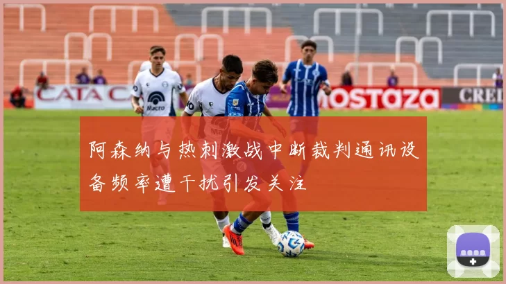 阿森纳与热刺激战中断裁判通讯设备频率遭干扰引发关注