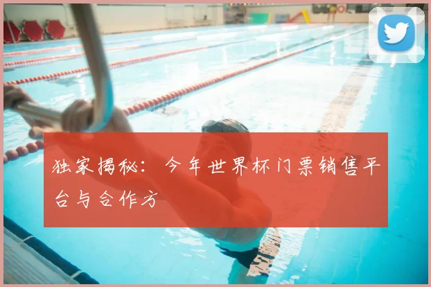 独家揭秘：今年世界杯门票销售平台与合作方
