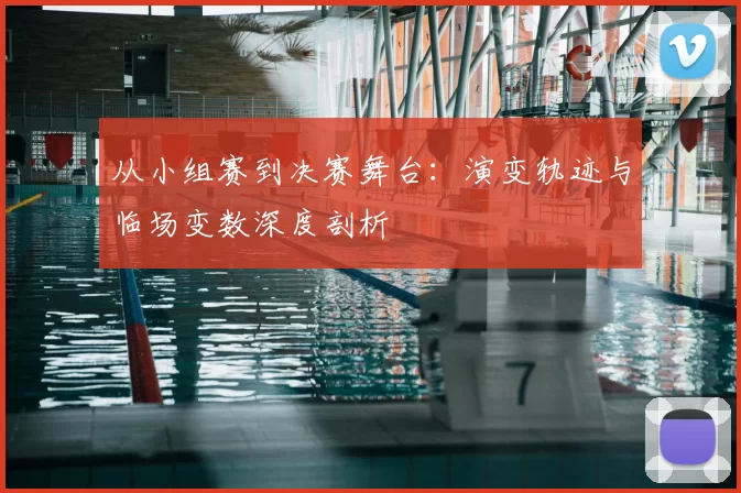 从小组赛到决赛舞台：演变轨迹与临场变数深度剖析