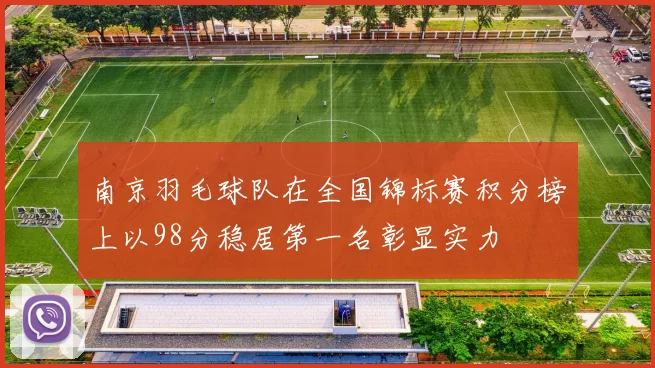 南京羽毛球队在全国锦标赛积分榜上以98分稳居第一名彰显实力