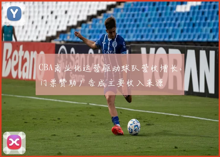 CBA商业化运营驱动球队营收增长，门票赞助广告成主要收入来源
