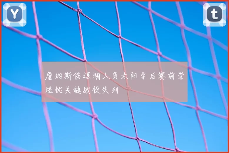 詹姆斯伤退湖人负太阳季后赛前景堪忧关键战役失利