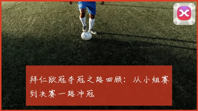 拜仁欧冠夺冠之路回顾：从小组赛到决赛一路冲冠