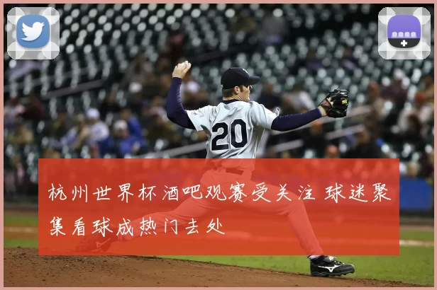 杭州世界杯酒吧观赛受关注 球迷聚集看球成热门去处