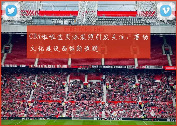 CBA啦啦宝贝泳装照引发关注，赛场文化建设面临新课题