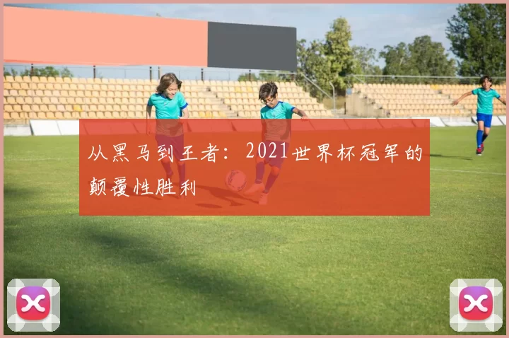 从黑马到王者：2021世界杯冠军的颠覆性胜利
