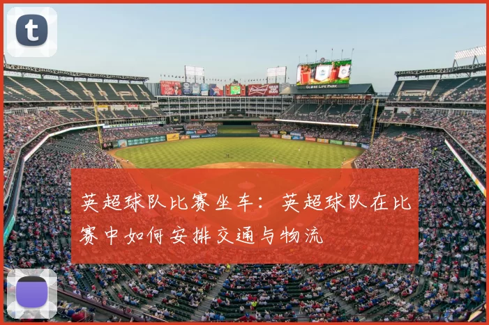 英超球队比赛坐车：英超球队在比赛中如何安排交通与物流