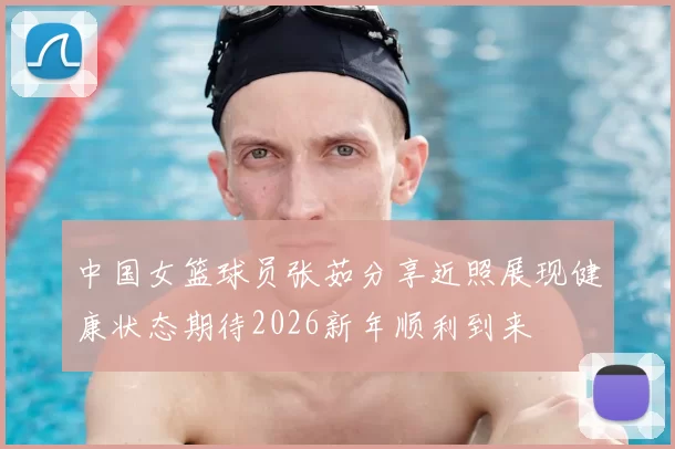 中国女篮球员张茹分享近照展现健康状态期待2026新年顺利到来