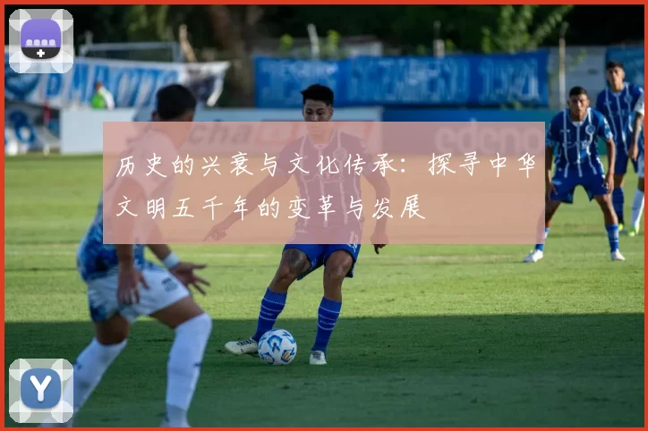 历史的兴衰与文化传承：探寻中华文明五千年的变革与发展
