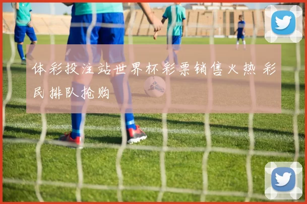 体彩投注站世界杯彩票销售火热 彩民排队抢购