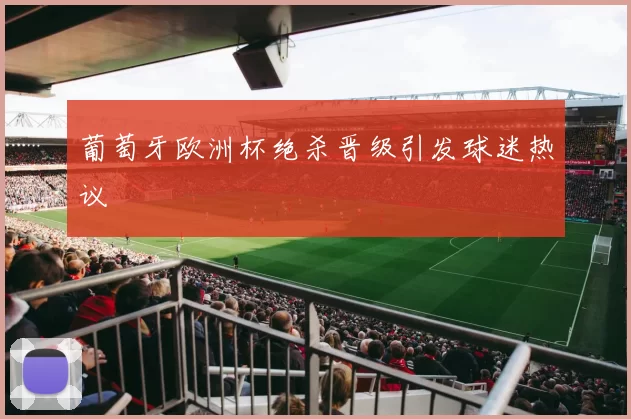 葡萄牙欧洲杯绝杀晋级引发球迷热议