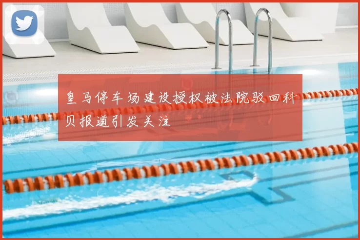 皇马停车场建设授权被法院驳回科贝报道引发关注