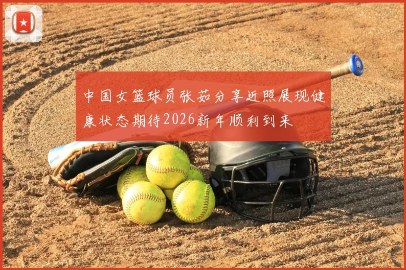 中国女篮球员张茹分享近照展现健康状态期待2026新年顺利到来