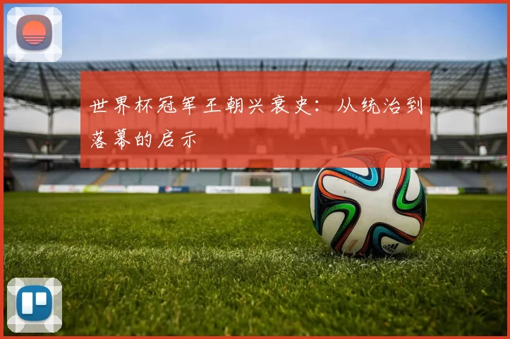 世界杯冠军王朝兴衰史：从统治到落幕的启示