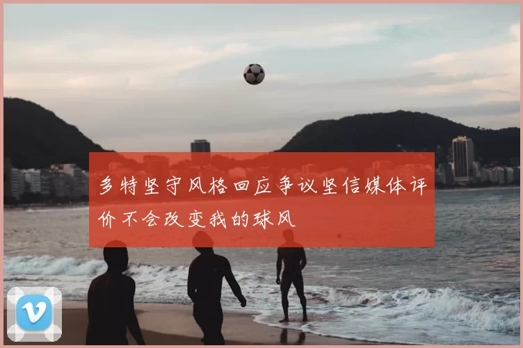 多特坚守风格回应争议坚信媒体评价不会改变我的球风