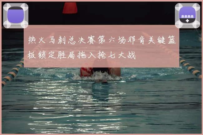 热火马刺总决赛第六场邓肯关键篮板锁定胜局拖入抢七大战